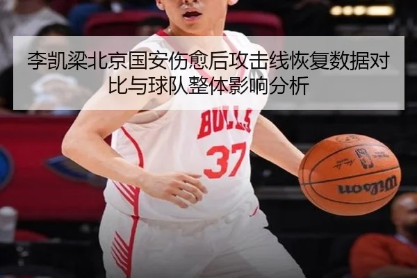 李凯梁北京国安伤愈后攻击线恢复数据对比与球队整体影响分析