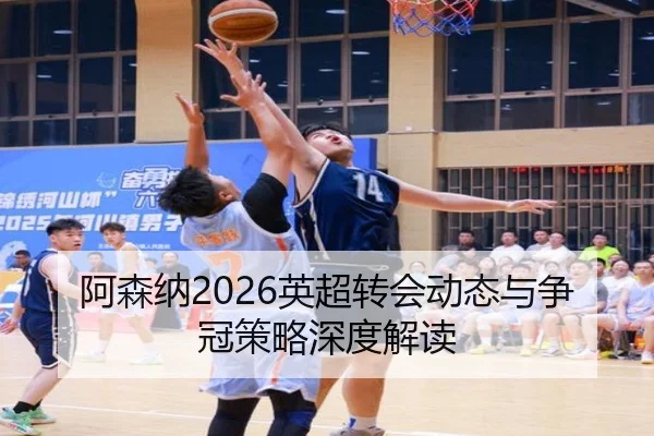 阿森纳2026英超转会动态与争冠策略深度解读（www.kaiyun.com）