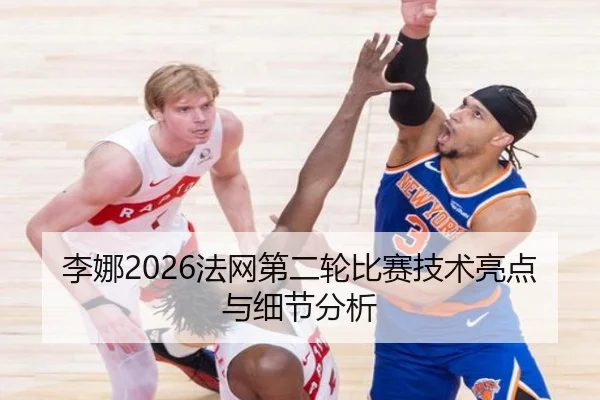 李娜2026法网第二轮比赛技术亮点与细节分析