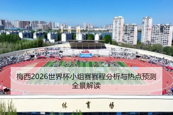 梅西2026世界杯小组赛赛程分析与热点预测全景解读