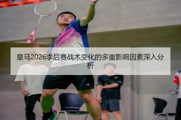 皇马2026季后赛战术变化的多重影响因素深入分析