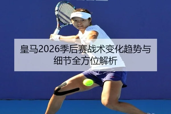 皇马2026季后赛战术变化趋势与细节全方位解析