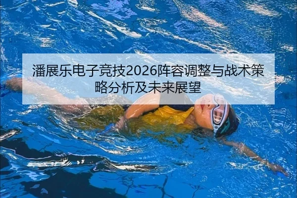 潘展乐电子竞技2026阵容调整与战术策略分析及未来展望