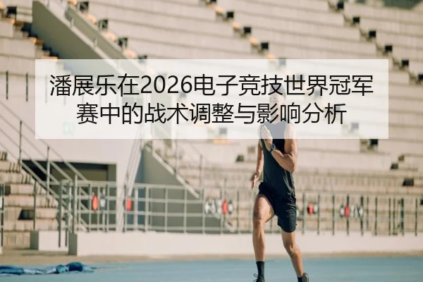 潘展乐在2026电子竞技世界冠军赛中的战术调整与影响分析