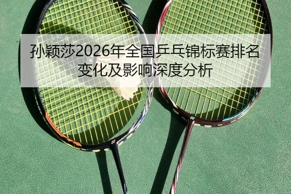 孙颖莎2026年全国乒乓锦标赛排名变化及影响深度分析