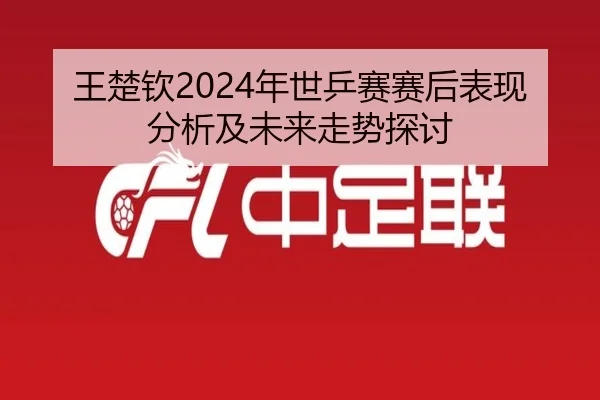 王楚钦2024年世乒赛赛后表现分析及未来走势探讨