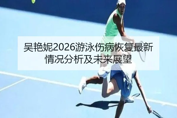 吴艳妮2026游泳伤病恢复最新情况分析及未来展望