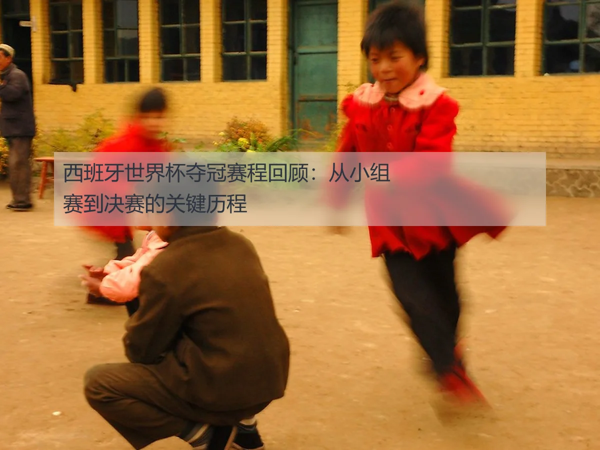 西班牙世界杯夺冠赛程回顾:从小组赛到决赛的关键历程