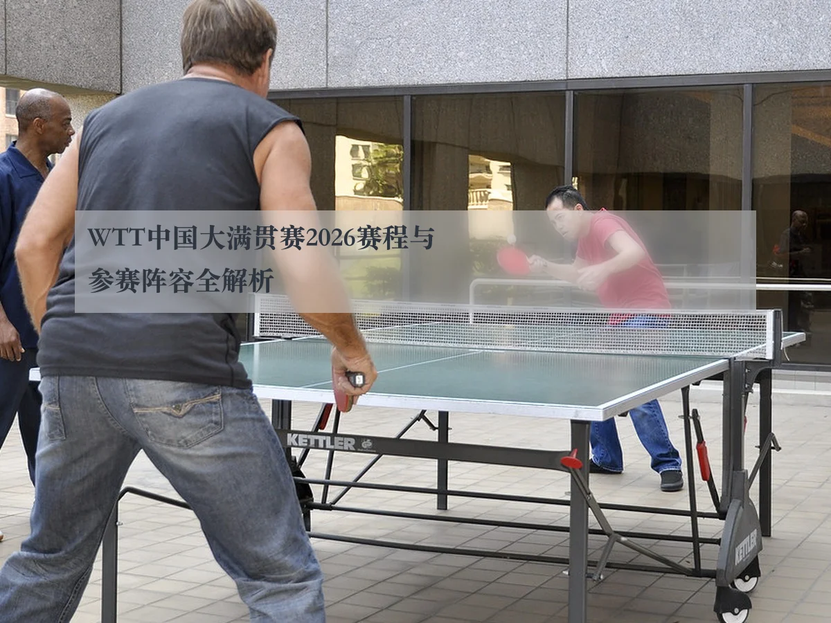 WTT中国大满贯赛2026赛程与参赛阵容全解析