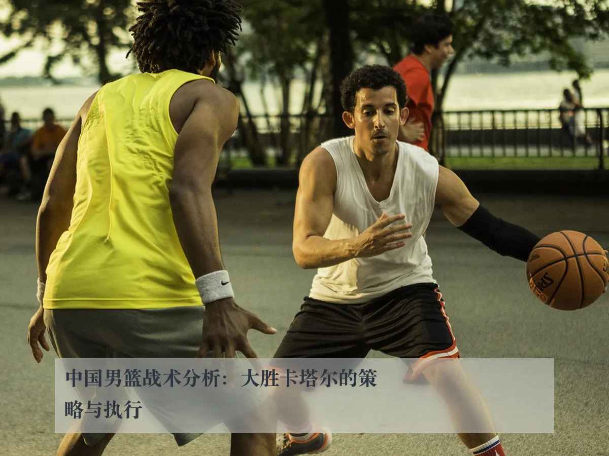 中国男篮战术分析:大胜卡塔尔的策略与执行